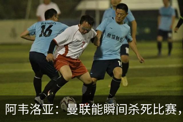 阿韦洛亚：曼联能瞬间杀死比赛，拉什福德库尼亚B费等都喜欢前插