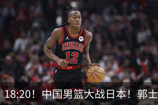 18:20！中国男篮大战日本！郭士强极有可能做出以下四个调整